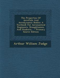 The Properties of Aerofoils and Aerodynamic Bodies: A Textbook for Aeronautical Engineers, Draughtsmen, and Students... - Primary Source Edition di Arthur William Judge edito da Nabu Press