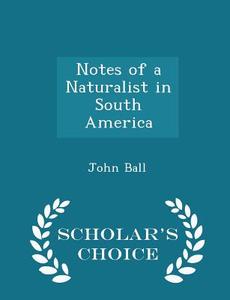 Notes Of A Naturalist In South America - Scholar's Choice Edition di John Ball edito da Scholar's Choice