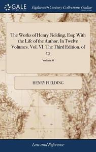 The Works Of Henry Fielding, Esq; With The Life Of The Author. In Twelve Volumes. Vol. Vi. The Third Edition. Of 12; Volume 6 di Henry Fielding edito da Gale Ecco, Print Editions