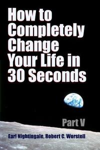 How to Completely Change Your Life in 30 Seconds - Part V di Robert C. Worstell, Earl Nightingale edito da Lulu.com
