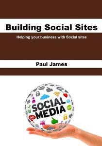 Building Social Sites: Helping Your Business with Social Sites di Paul James edito da Createspace