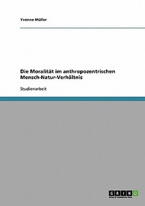 Die Moralität im anthropozentrischen Mensch-Natur-Verhältnis di Yvonne Müller edito da GRIN Publishing