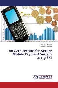 An Architecture for Secure Mobile Payment System using PKI di Britto R. Kumar, Albert S. Rabara edito da LAP Lambert Academic Publishing