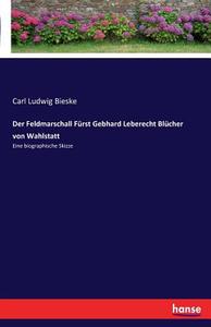 Der Feldmarschall Fürst Gebhard Leberecht Blücher von Wahlstatt di Carl Ludwig Bieske edito da hansebooks