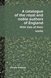 A Catalogue Of The Royal And Noble Authors Of England With Lists Of Their Works di Horace Walpole edito da Book On Demand Ltd.