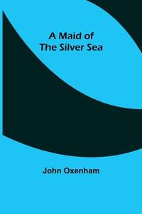A Maid of the Silver Sea di John Oxenham edito da Alpha Editions