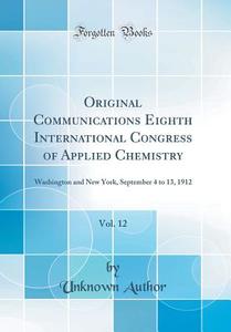 Original Communications Eighth International Congress of Applied Chemistry, Vol. 12: Washington and New York, September 4 to 13, 1912 (Classic Reprint di Unknown Author edito da Forgotten Books