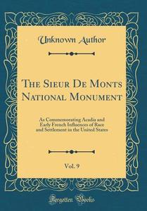 The Sieur de Monts National Monument, Vol. 9: As Commemorating Acadia and Early French Influences of Race and Settlement in the United States (Classic di Unknown Author edito da Forgotten Books