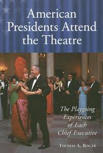 American Presidents Attend the Theatre: The Playgoing Experiences of Each Chief Executive di Thomas A. Bogar edito da McFarland & Company
