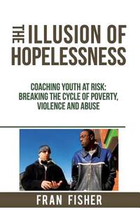 The Illusion of Hopelessness: Coaching Youth at Risk Breaking the Cycle of Poverty, Violence and Abuse di Fran Fisher edito da Fjfisher Publishing
