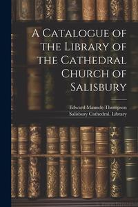 A Catalogue of the Library of the Cathedral Church of Salisbury di Edward Maunde Thompson edito da LEGARE STREET PR
