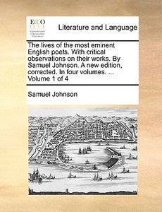 The Lives Of The Most Eminent English Poets, With Critical Observations On Their Works. By Samuel Johnson. A New Edition, Corrected. In Four Volumes.  di Samuel Johnson edito da Gale Ecco, Print Editions