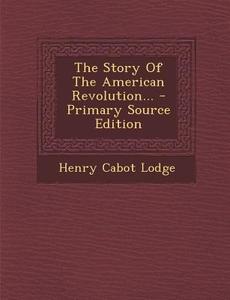 The Story of the American Revolution... di Henry Cabot Lodge edito da Nabu Press
