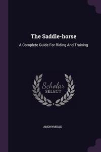 The Saddle-Horse: A Complete Guide for Riding and Training di Anonymous edito da CHIZINE PUBN