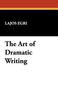 The Art of Dramatic Writing di Lajos Egri edito da Wildside Press
