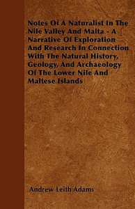 Notes Of A Naturalist In The Nile Valley And Malta - A Narrative Of Exploration And Research In Connection With The Natu di Andrew Leith Adams edito da Ghose Press