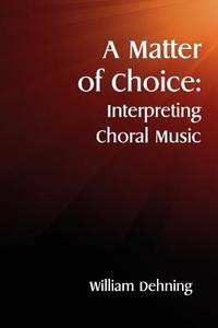 A Matter of Choice: Interpreting Choral Music di William Dehning edito da Createspace