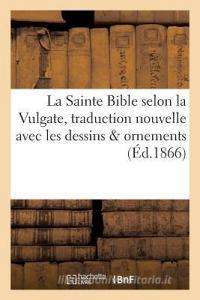 La Sainte Bible Selon La Vulgate Traduction Nouvelle Avec Dessins Ornements di Sans Auteur edito da Hachette Livre - Bnf