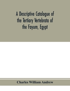 A descriptive catalogue of the Tertiary Vertebrata of the Fayu^m, Egypt. Based on the collection of the Egyptian governm di Charles William Andrew edito da Alpha Editions