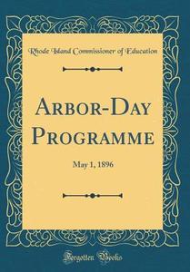 Arbor-Day Programme: May 1, 1896 (Classic Reprint) di Rhode Island Commissioner of Education edito da Forgotten Books