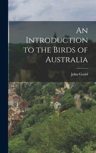 An Introduction to the Birds of Australia di John Gould edito da LEGARE STREET PR