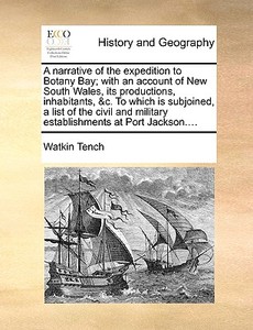 A Narrative Of The Expedition To Botany Bay; With An Account Of New South Wales, Its Productions, Inhabitants, &c. To Which Is Subjoined, A List Of Th di Watkin Tench edito da Gale Ecco, Print Editions