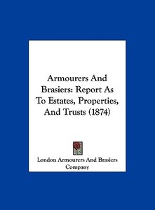 Armourers and Brasiers: Report as to Estates, Properties, and Trusts (1874) di A London Armourers and Brasiers Company, London Armourers and Brasiers Company edito da Kessinger Publishing