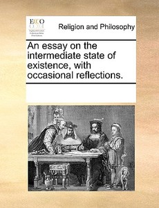 An Essay On The Intermediate State Of Existence, With Occasional Reflections di Multiple Contributors edito da Gale Ecco, Print Editions
