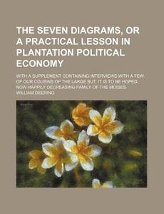 The Seven Diagrams, Or A Practical Lesson In Plantation Political Economy; With A Supplement Containing Interviews With A Few Of Our Cousins Of The La di William Deering edito da General Books Llc