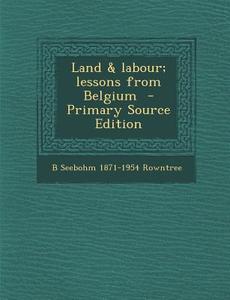 Land & Labour; Lessons from Belgium di B. Seebohm 1871-1954 Rowntree edito da Nabu Press