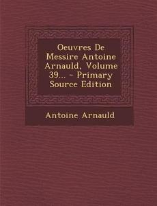 Oeuvres de Messire Antoine Arnauld, Volume 39... - Primary Source Edition di Antoine Arnauld edito da Nabu Press