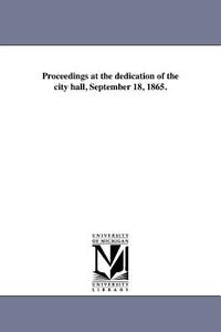Proceedings at the Dedication of the City Hall, September 18, 1865. di Boston (Mass ). edito da UNIV OF MICHIGAN PR