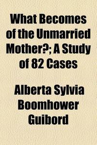What Becomes Of The Unmarried Mother?; A Study Of 82 Cases di Alberta Sylvia Boomhower Guibord edito da General Books Llc