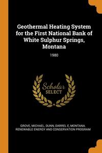 Geothermal Heating System For The First National Bank Of White Sulphur Springs, Montana di Michael Grove, Darrel E Dunn, Montana Renewable Co Energy and Program edito da Franklin Classics