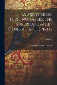 A Treatise on Turning Tables, the Supernatural in General, and Spirits; Volume 1 di Agénor Étienne Gasparin edito da LEGARE STREET PR