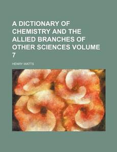 A Dictionary of Chemistry and the Allied Branches of Other Sciences Volume 7 di Henry Watts edito da Rarebooksclub.com