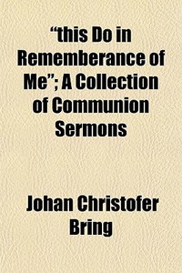 "this Do In Rememberance Of Me"; A Collection Of Communion Sermons di Johan Christofer Bring edito da General Books Llc