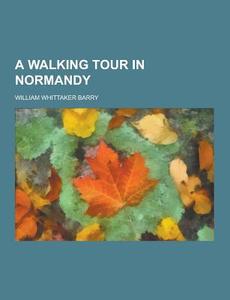 A Walking Tour In Normandy di William Whittaker Barry edito da Theclassics.us