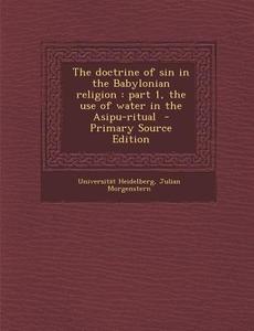 Doctrine of Sin in the Babylonian Religion: Part 1, the Use of Water in the Asipu-Ritual di Universitat Heidelberg, Julian Morgenstern edito da Nabu Press