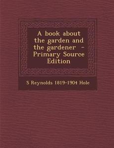 A Book about the Garden and the Gardener - Primary Source Edition di S. Reynolds 1819-1904 Hole edito da Nabu Press