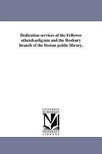 Dedication Services of the Fellowes Athenaeum and the Roxbury Branch of the Boston Public Library, di Boston Public Library Roxbury Branch edito da UNIV OF MICHIGAN PR