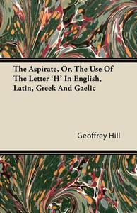 The Aspirate, Or, The Use Of The Letter 'H' In English, Latin, Greek And Gaelic di Geoffrey Hill edito da Mcintosh Press