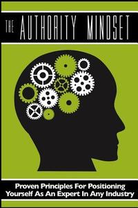 The Authority Mindset: Proven Principles for Establishing Yourself as an Expert in Any Industry di Brian Horn edito da Createspace Independent Publishing Platform