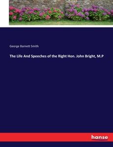 The Life And Speeches of the Right Hon. John Bright, M.P di George Barnett Smith edito da hansebooks