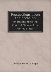 Proceedings Upon The Occasion Of Presenting To The Court Of Claims Of The United States di Charles Rubert Sanger edito da Book On Demand Ltd.