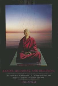 Brains, Buddhas, and Believing - The Problem of Intentionality in Classical Buddhist and Cognitive-Scientific Philosop di Dan Arnold edito da Columbia University Press