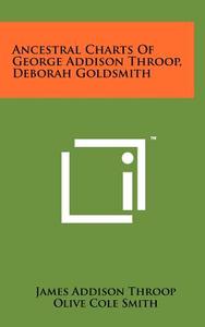 Ancestral Charts of George Addison Throop, Deborah Goldsmith di James Addison Throop edito da Literary Licensing, LLC