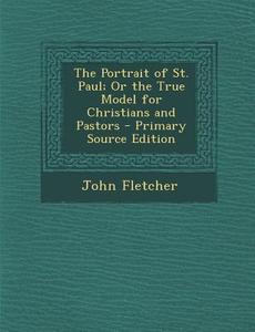 Portrait of St. Paul; Or the True Model for Christians and Pastors di John Fletcher edito da Nabu Press