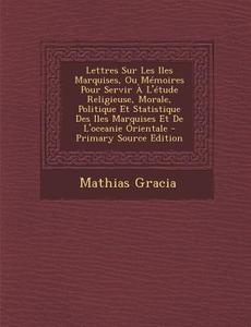 Lettres Sur Les Iles Marquises, Ou Memoires Pour Servir A L'Etude Religieuse, Morale, Politique Et Statistique Des Iles Marquises Et de L'Oceanie Orie di Mathias Gracia edito da Nabu Press