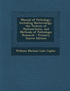 Manual of Pathology: Including Bacteriology, the Technic of Postmortems, and Methods of Pathologic Research - Primary Source Edition di William Michael Late Coplin edito da Nabu Press